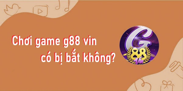 Chơi game g88 vin có bị bắt không? Game g88 vin có hợp pháp không?